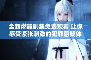 全新燃罪剧集免费观看 让你感受紧张刺激的犯罪悬疑体验