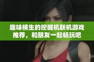 趣味横生的挖掘机联机游戏推荐，和朋友一起畅玩吧