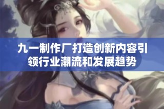 九一制作厂打造创新内容引领行业潮流和发展趋势