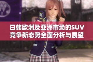 日韩欧洲及亚洲市场的SUV竞争新态势全面分析与展望