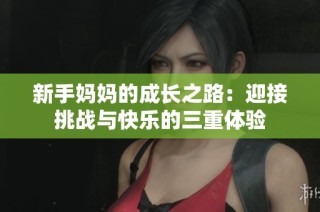 新手妈妈的成长之路：迎接挑战与快乐的三重体验