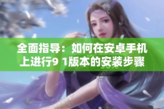 全面指导：如何在安卓手机上进行9 1版本的安装步骤与注意事项解析