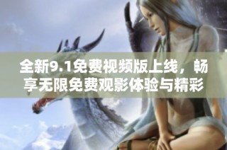 全新9.1免费视频版上线，畅享无限免费观影体验与精彩内容