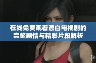 在线免费观看漂白电视剧的完整剧情与精彩片段解析