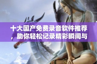 十大国产免费录音软件推荐，助你轻松记录精彩瞬间与会议内容