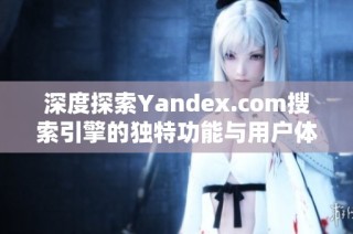 深度探索Yandex.com搜索引擎的独特功能与用户体验分析