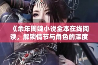 《余年周婉小说全本在线阅读，解锁情节与角色的深度体验》