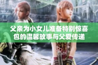 父亲为小女儿准备特别惊喜包的温馨故事与父爱传递