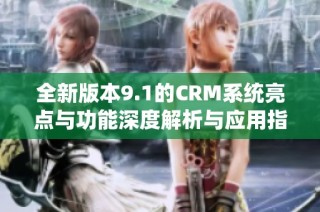 全新版本9.1的CRM系统亮点与功能深度解析与应用指南