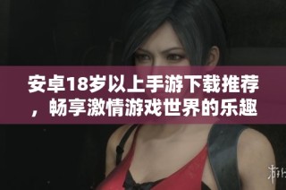 安卓18岁以上手游下载推荐，畅享激情游戏世界的乐趣