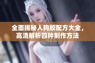 全面揭秘人狗胶配方大全，高清解析四种制作方法
