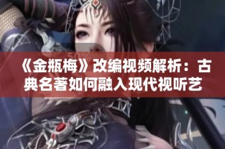 《金瓶梅》改编视频解析：古典名著如何融入现代视听艺术中