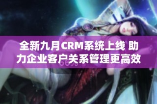 全新九月CRM系统上线 助力企业客户关系管理更高效智能