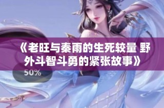 《老旺与秦雨的生死较量 野外斗智斗勇的紧张故事》