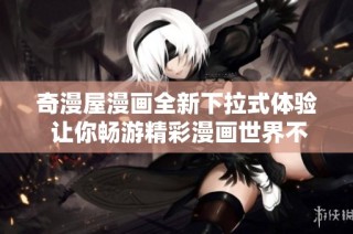 奇漫屋漫画全新下拉式体验 让你畅游精彩漫画世界不再孤单
