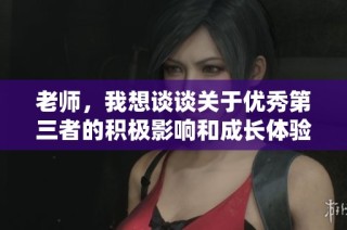 老师，我想谈谈关于优秀第三者的积极影响和成长体验
