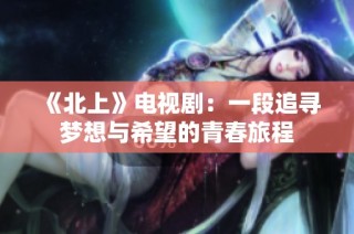 《北上》电视剧：一段追寻梦想与希望的青春旅程