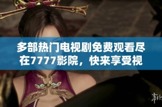 多部热门电视剧免费观看尽在7777影院，快来享受视觉盛宴吧