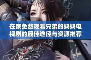 在家免费观看兄弟的妈妈电视剧的最佳途径与资源推荐