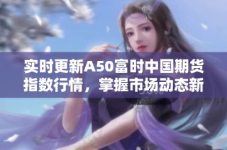 实时更新A50富时中国期货指数行情，掌握市场动态新信息