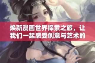 焕新漫画世界探索之旅，让我们一起感受创意与艺术的碰撞与融合
