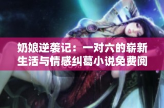 奶娘逆袭记：一对六的崭新生活与情感纠葛小说免费阅读推荐