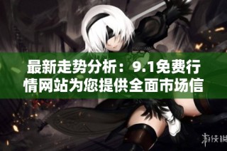 最新走势分析：9.1免费行情网站为您提供全面市场信息与更新