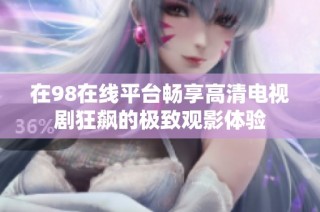 在98在线平台畅享高清电视剧狂飙的极致观影体验