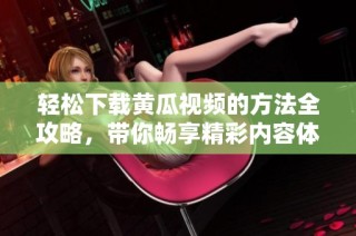 轻松下载黄瓜视频的方法全攻略，带你畅享精彩内容体验