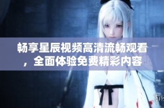 畅享星辰视频高清流畅观看，全面体验免费精彩内容