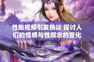 性鲍视频引发热议 探讨人们的情感与性观念的变化