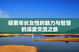 探索年长女性的魅力与智慧的深度交流之旅