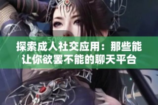 探索成人社交应用：那些能让你欲罢不能的聊天平台