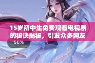 15岁初中生免费观看电视剧的秘诀揭秘，引发众多网友热议与讨论