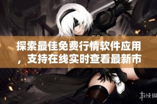探索最佳免费行情软件应用，支持在线实时查看最新市场动态