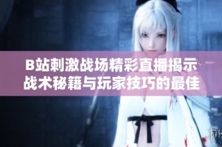 B站刺激战场精彩直播揭示战术秘籍与玩家技巧的最佳时刻