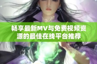 畅享最新MV与免费视频资源的最佳在线平台推荐