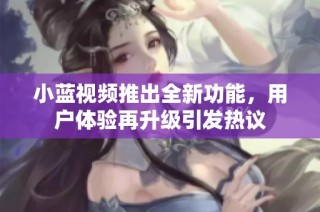 小蓝视频推出全新功能，用户体验再升级引发热议