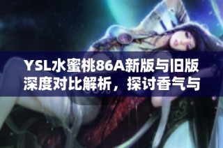 YSL水蜜桃86A新版与旧版深度对比解析，探讨香气与持久度的变化