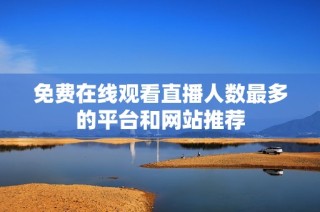 免费在线观看直播人数最多的平台和网站推荐
