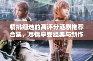 精挑细选的高评分港剧推荐合集，尽情享受经典与新作的魅力
