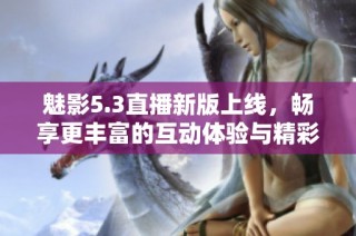 魅影5.3直播新版上线，畅享更丰富的互动体验与精彩内容
