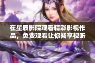 在星辰影院观看精彩影视作品，免费观看让你畅享视听盛宴