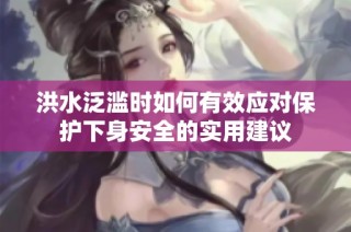 洪水泛滥时如何有效应对保护下身安全的实用建议