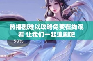 热播剧难以攻略免费在线观看 让我们一起追剧吧