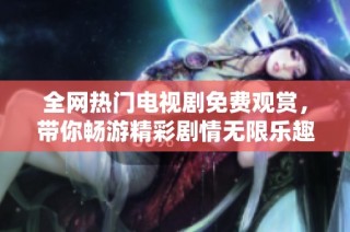 全网热门电视剧免费观赏，带你畅游精彩剧情无限乐趣