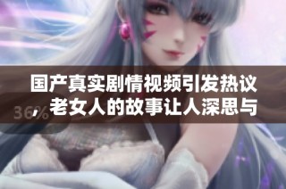 国产真实剧情视频引发热议，老女人的故事让人深思与感动