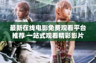 最新在线电影免费观看平台推荐 一站式观看精彩影片合集