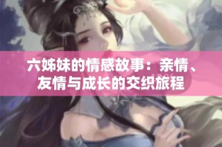 六姊妹的情感故事：亲情、友情与成长的交织旅程