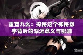 重塑九幺：探秘这个神秘数字背后的深远意义与影响